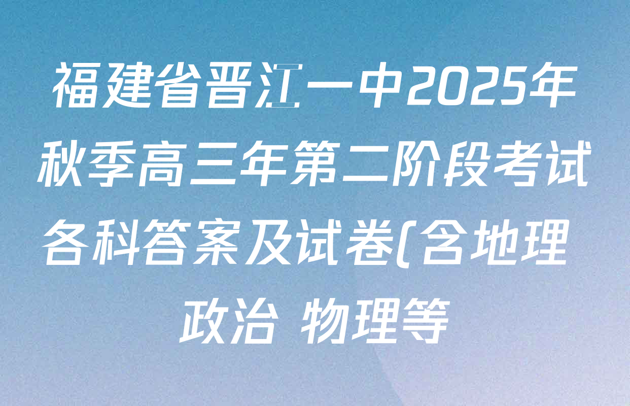 福建省晋江一中2025年秋季高三年第二阶段考试各科答案及试卷(含地理 政治 物理等) 福建省晋江一中2025年秋季高三年第二阶段考试各科答案及试卷(含地理 政治 物理等)